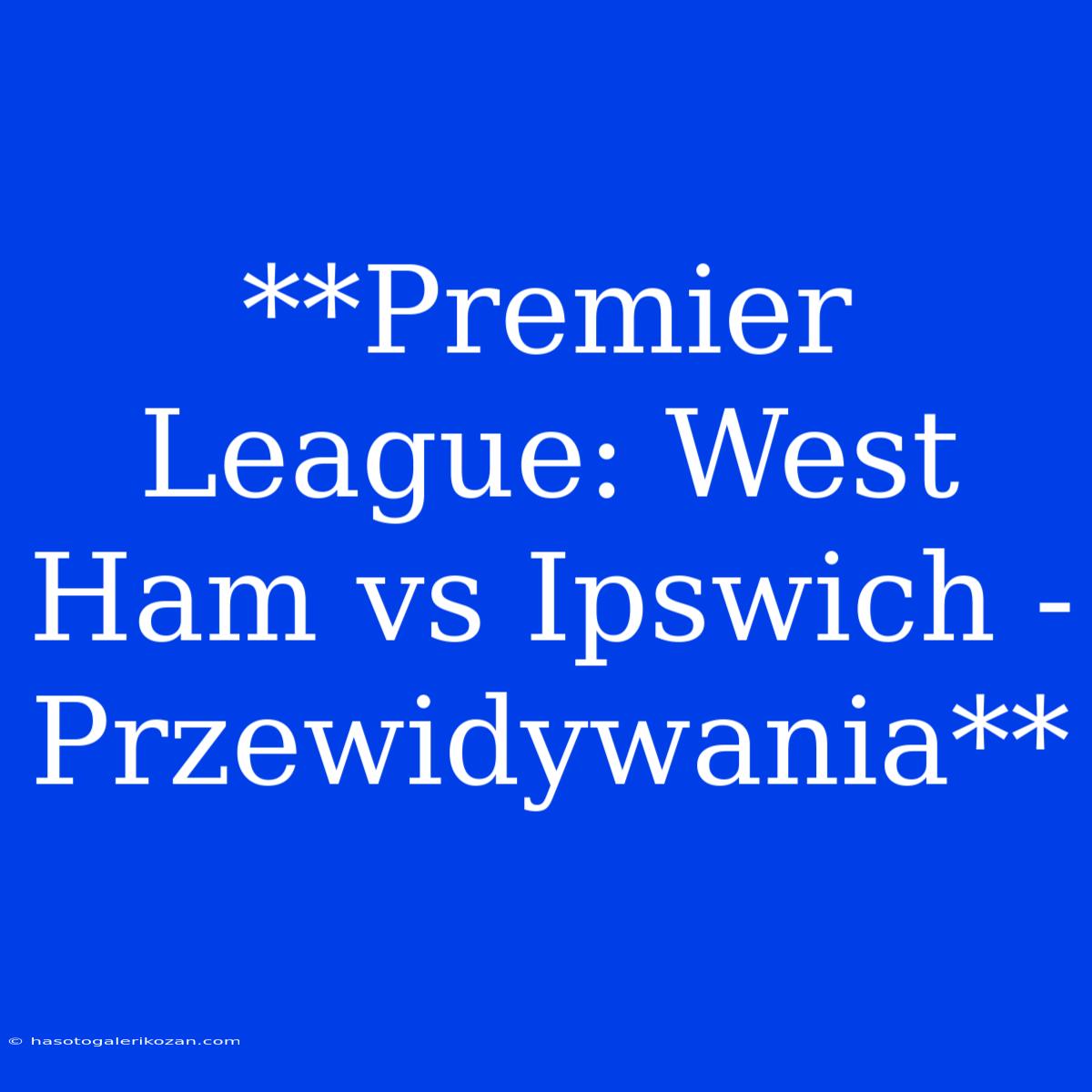 **Premier League: West Ham Vs Ipswich - Przewidywania**