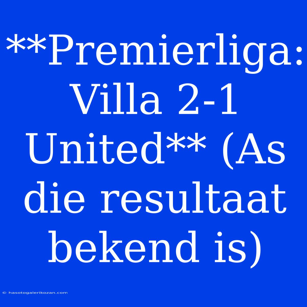 **Premierliga: Villa 2-1 United** (As Die Resultaat Bekend Is) 