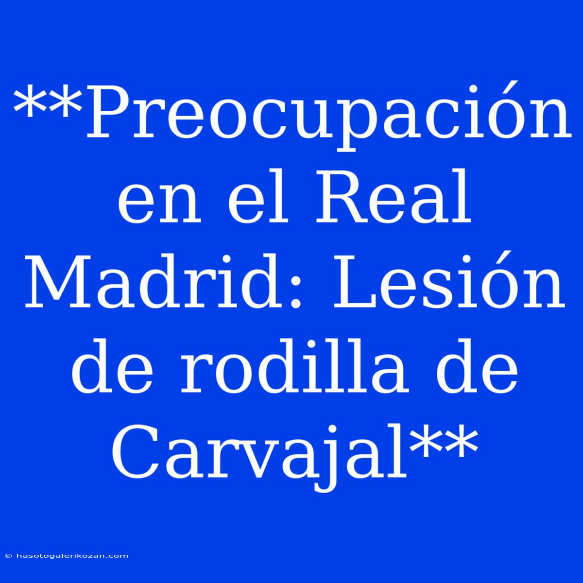 **Preocupación En El Real Madrid: Lesión De Rodilla De Carvajal**