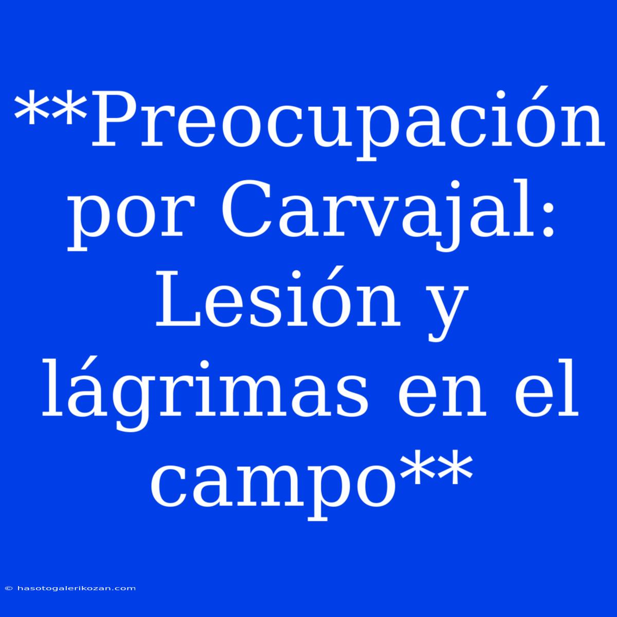 **Preocupación Por Carvajal: Lesión Y Lágrimas En El Campo**