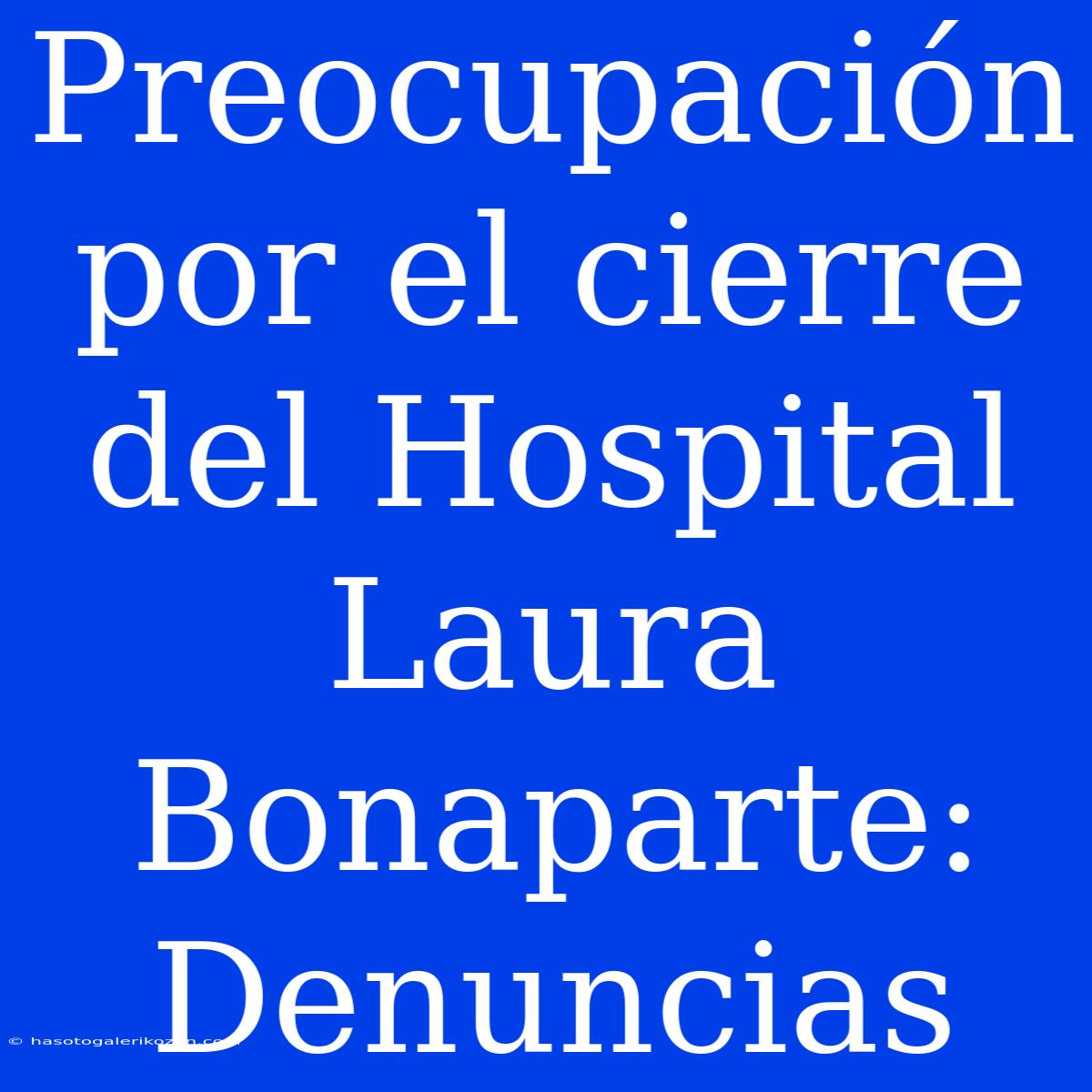 Preocupación Por El Cierre Del Hospital Laura Bonaparte: Denuncias