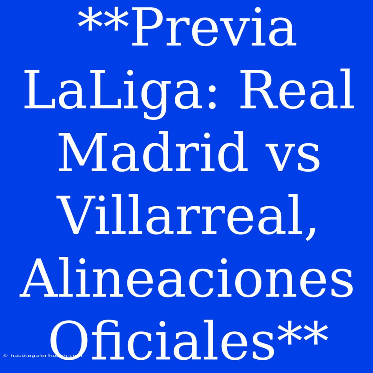 **Previa LaLiga: Real Madrid Vs Villarreal, Alineaciones Oficiales**