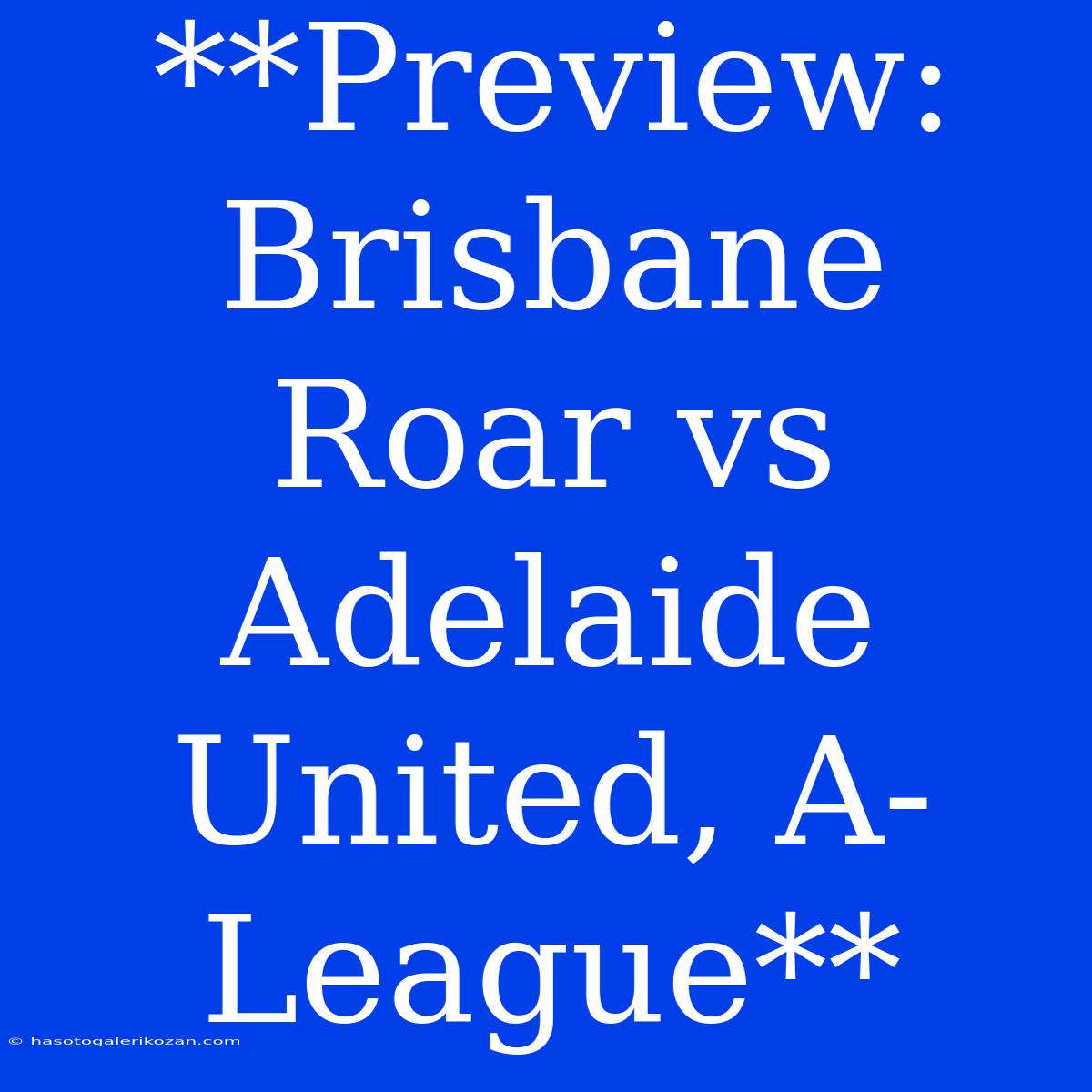 **Preview: Brisbane Roar Vs Adelaide United, A-League**