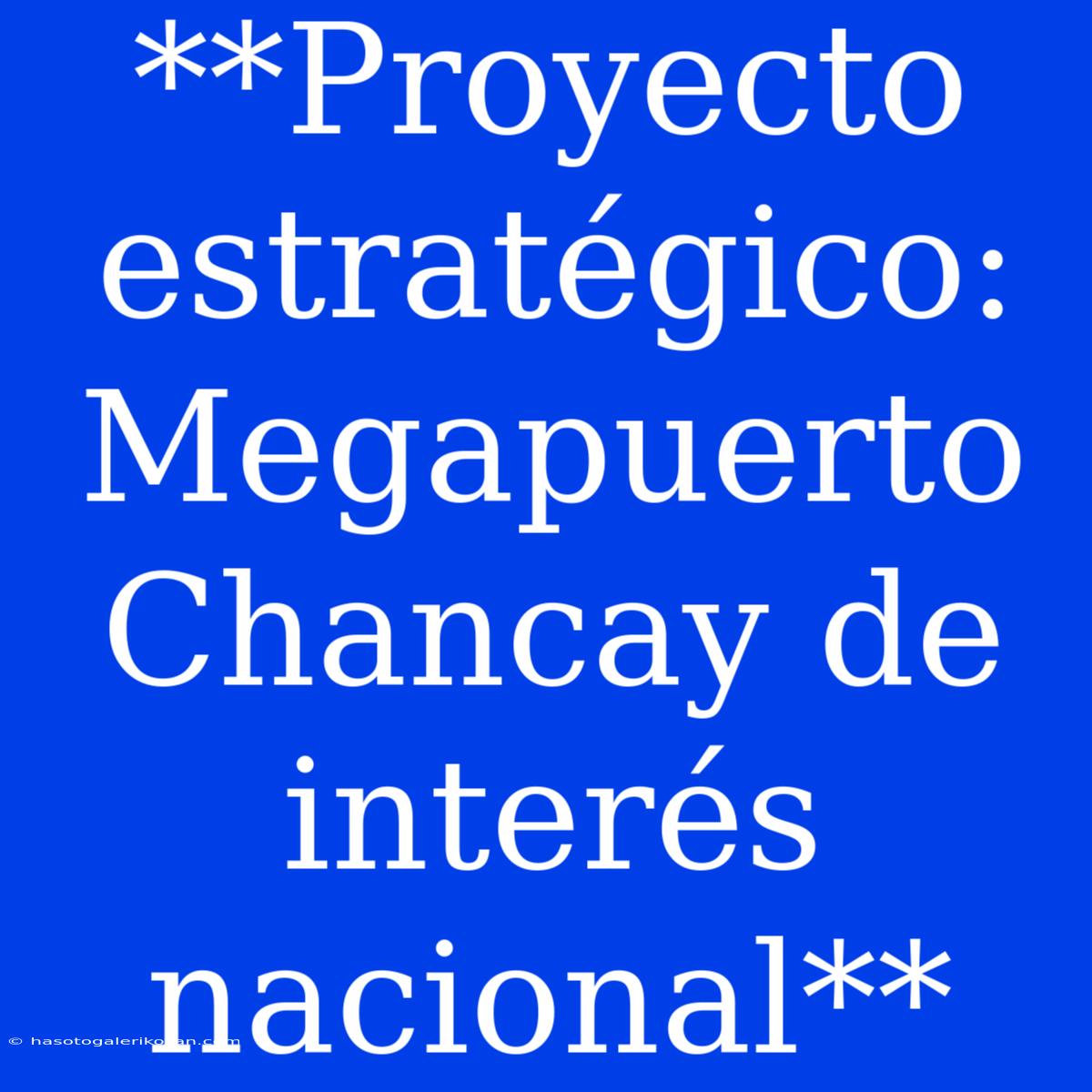 **Proyecto Estratégico: Megapuerto Chancay De Interés Nacional**