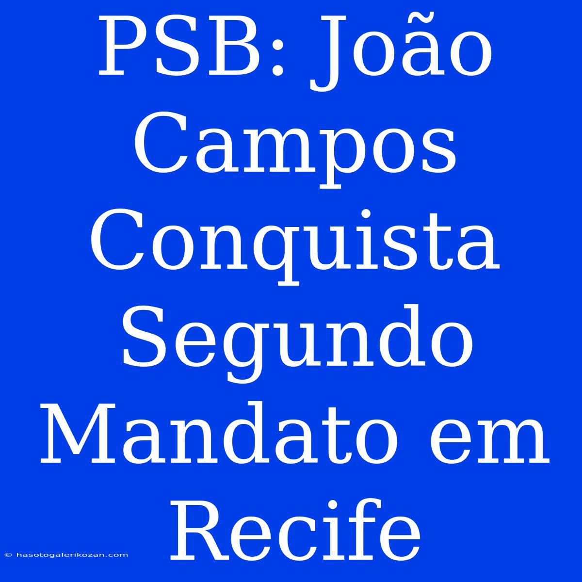 PSB: João Campos Conquista Segundo Mandato Em Recife