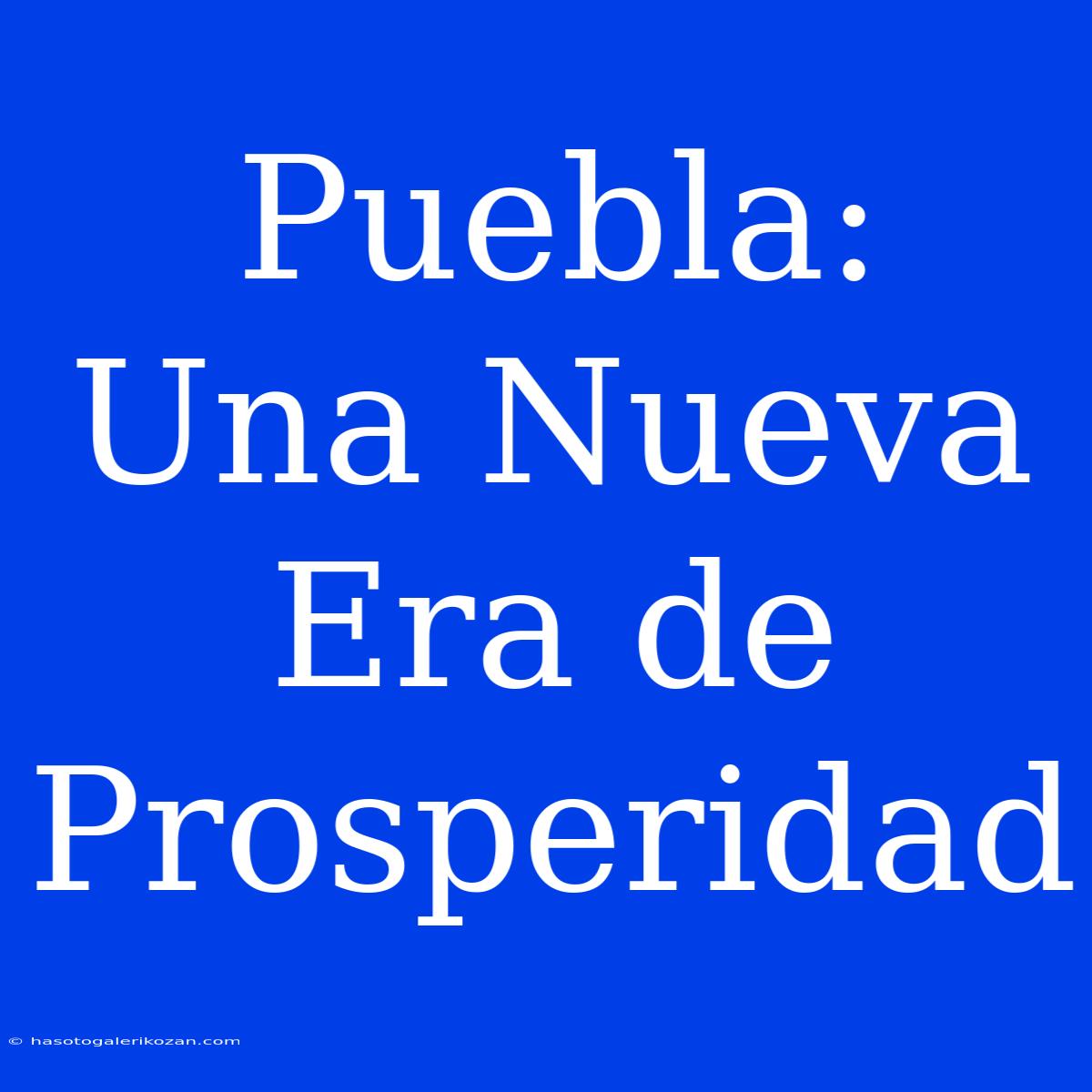 Puebla: Una Nueva Era De Prosperidad 