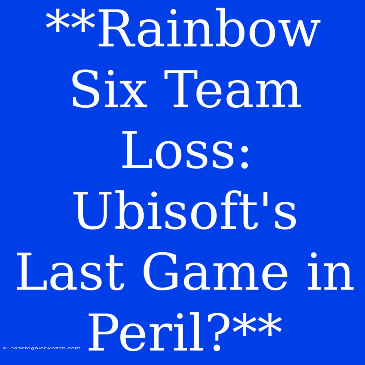 **Rainbow Six Team Loss: Ubisoft's Last Game In Peril?**