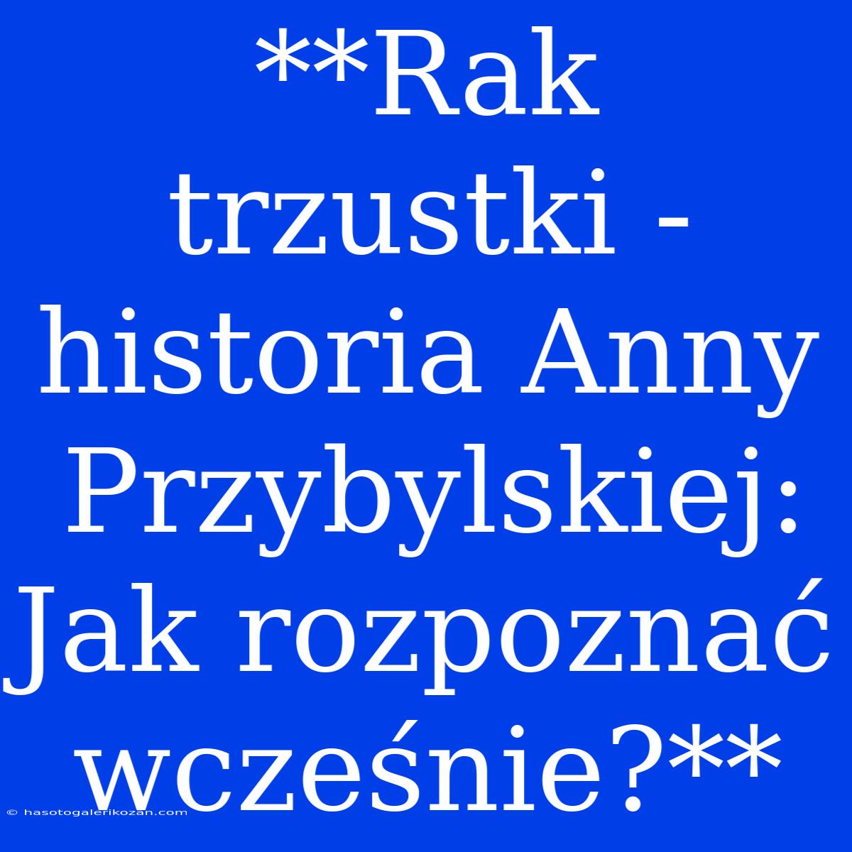 **Rak Trzustki - Historia Anny Przybylskiej:  Jak Rozpoznać Wcześnie?** 