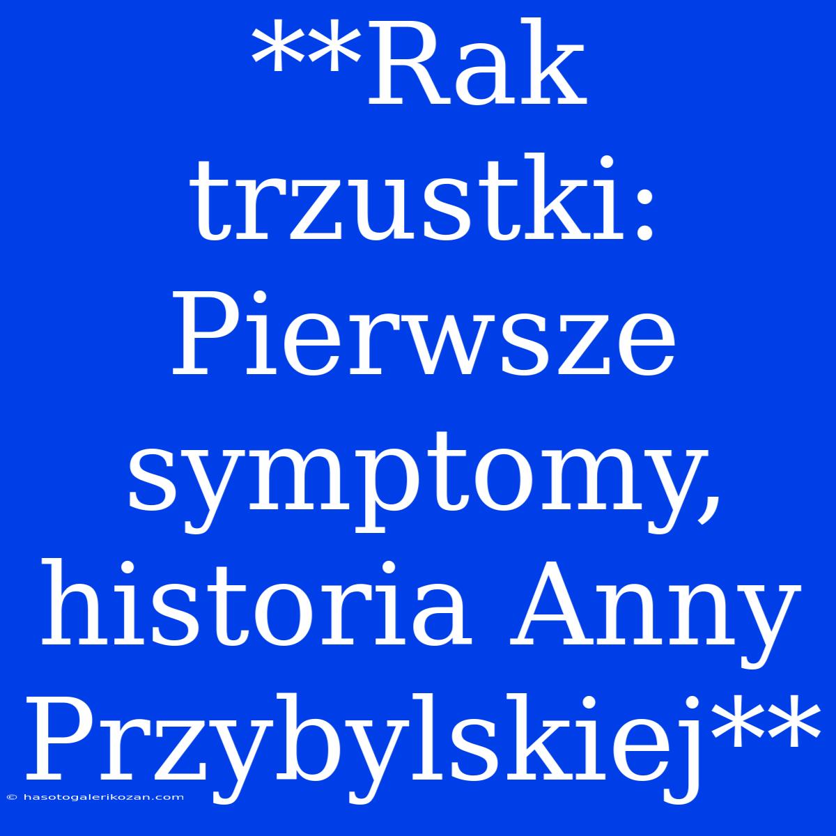 **Rak Trzustki: Pierwsze Symptomy, Historia Anny Przybylskiej**