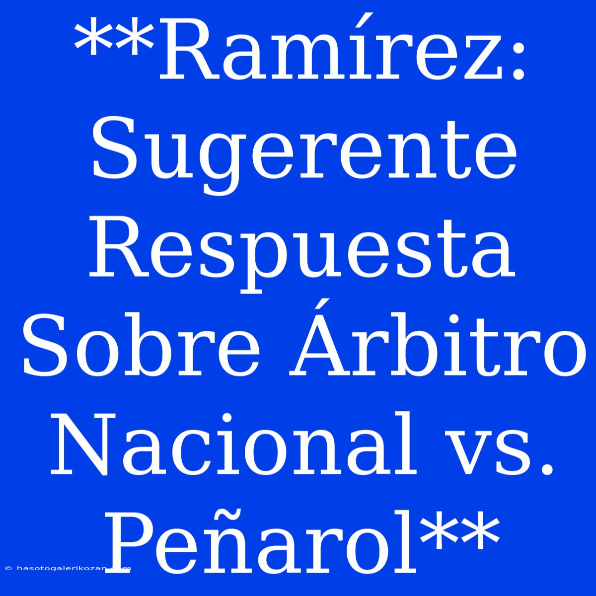 **Ramírez: Sugerente Respuesta Sobre Árbitro Nacional Vs. Peñarol**