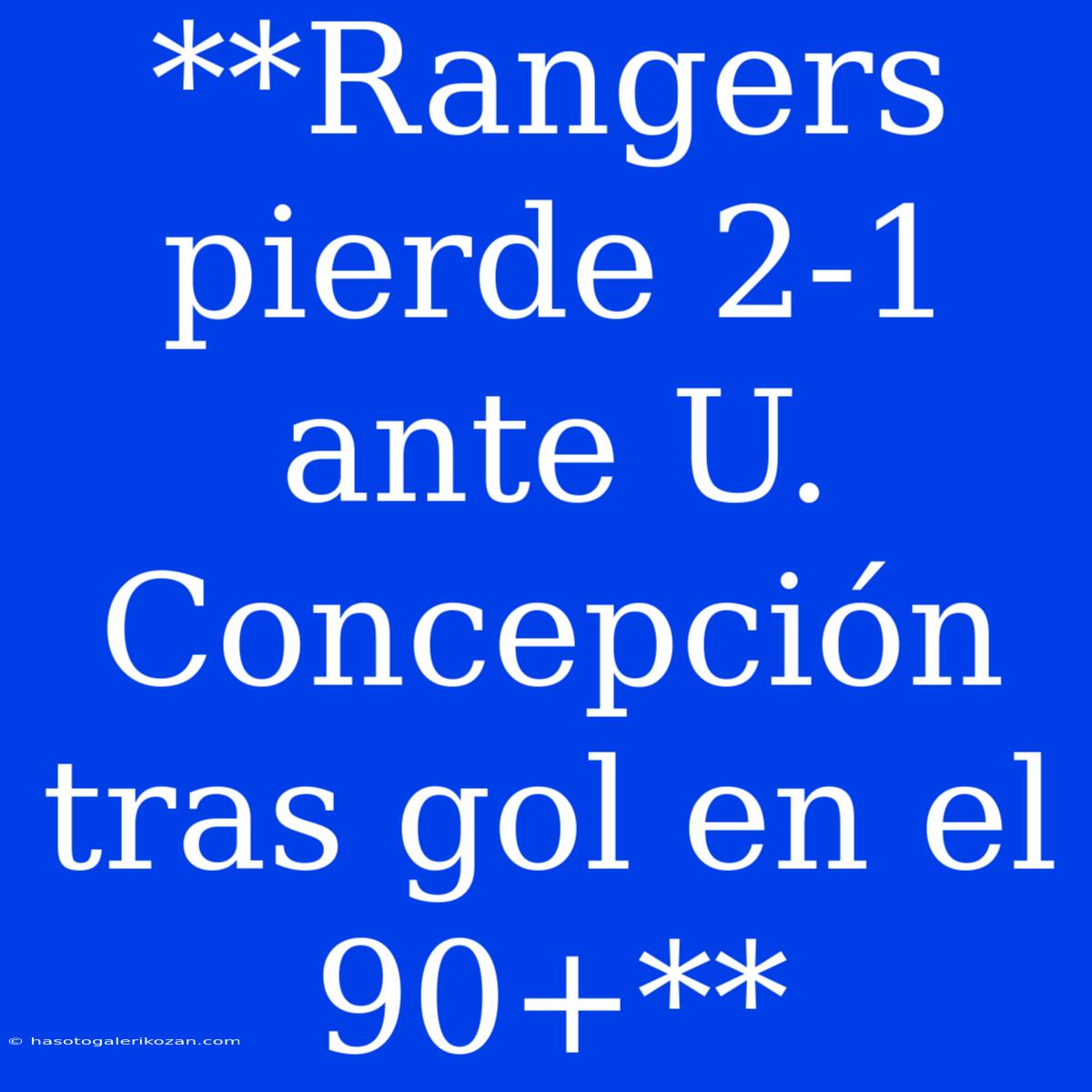 **Rangers Pierde 2-1 Ante U. Concepción Tras Gol En El 90+**