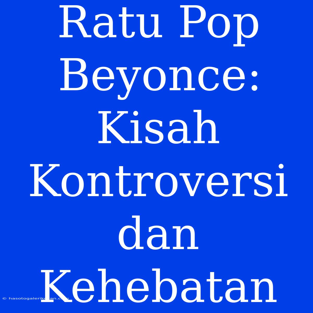 Ratu Pop Beyonce: Kisah Kontroversi Dan Kehebatan