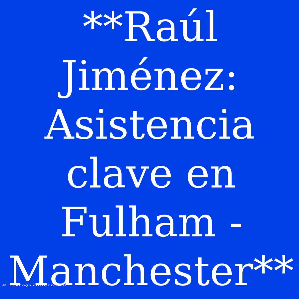 **Raúl Jiménez: Asistencia Clave En Fulham - Manchester**