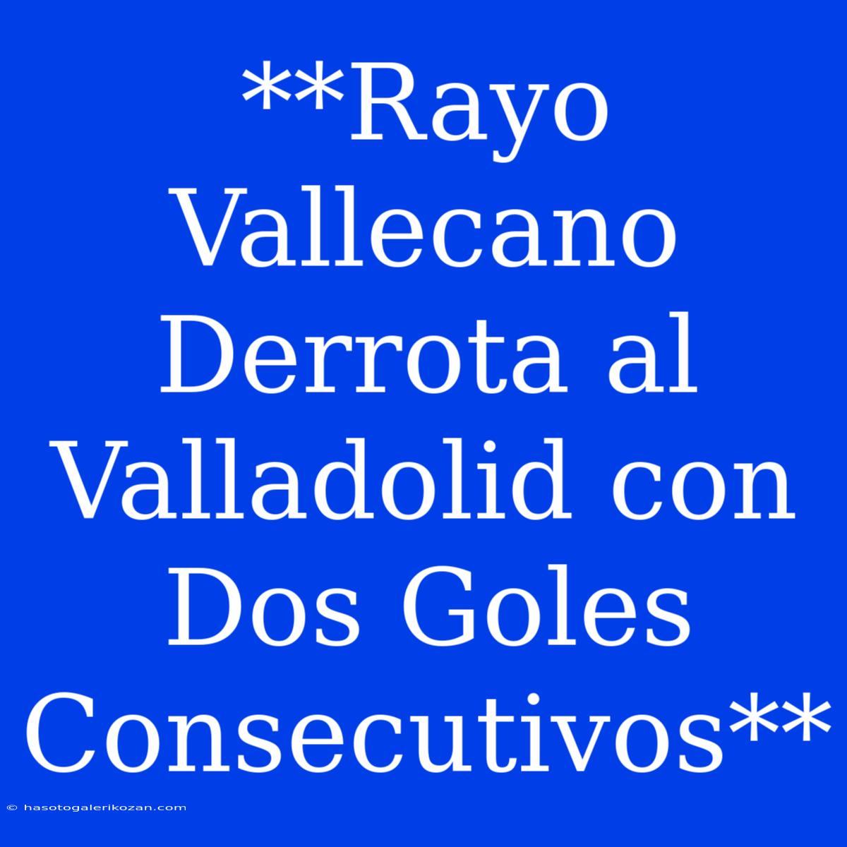 **Rayo Vallecano Derrota Al Valladolid Con Dos Goles Consecutivos**