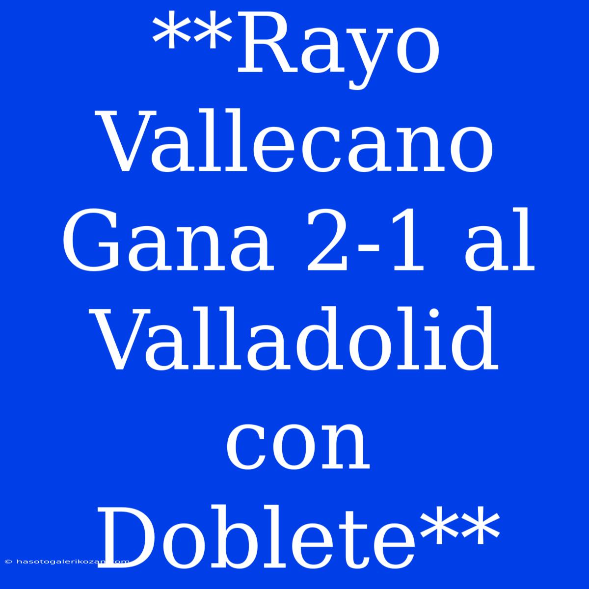 **Rayo Vallecano Gana 2-1 Al Valladolid Con Doblete**