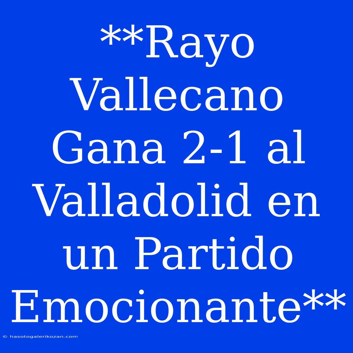 **Rayo Vallecano Gana 2-1 Al Valladolid En Un Partido Emocionante**