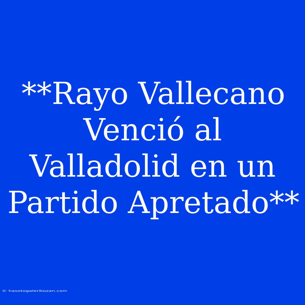 **Rayo Vallecano Venció Al Valladolid En Un Partido Apretado**