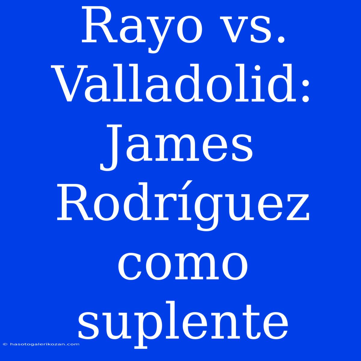 Rayo Vs. Valladolid: James Rodríguez Como Suplente