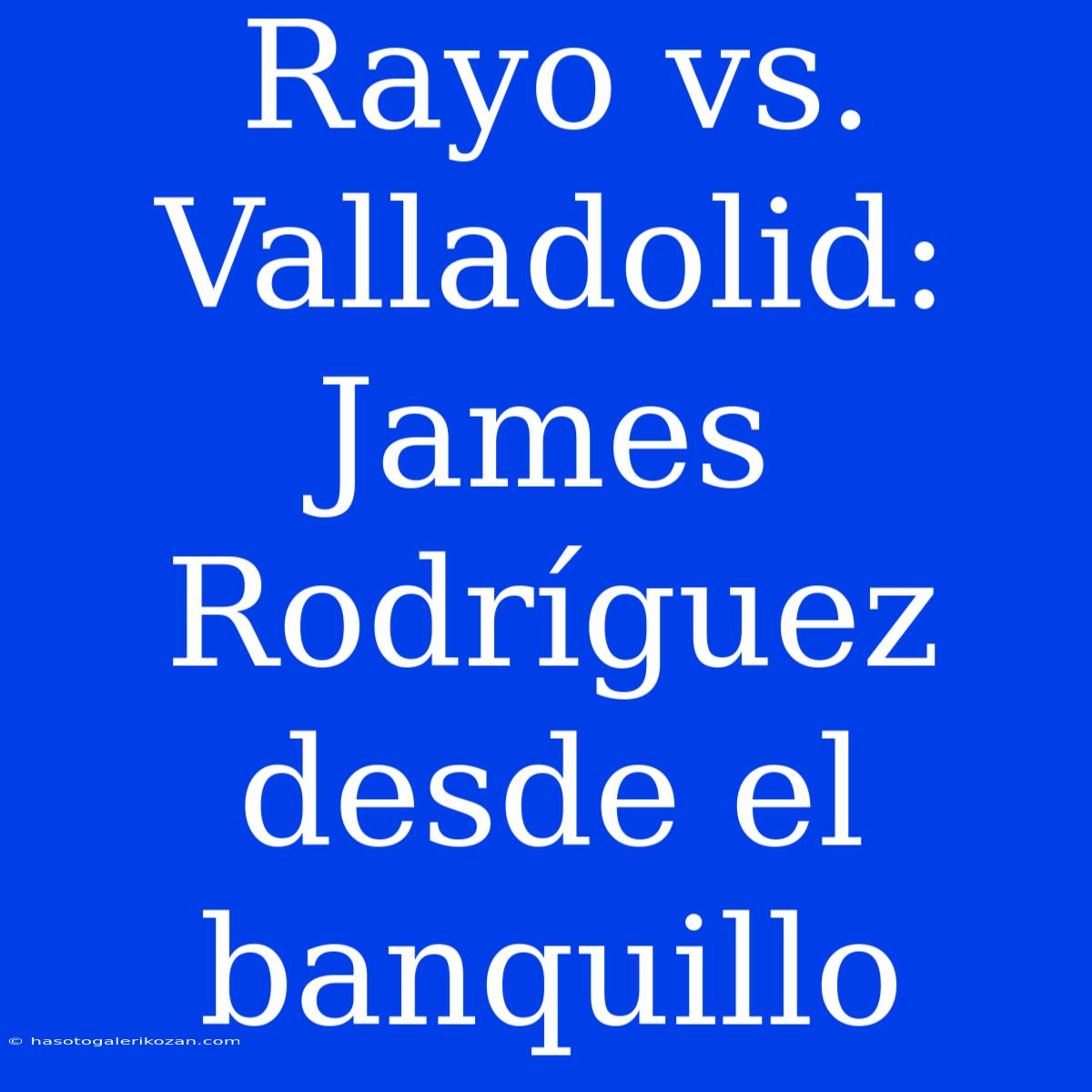 Rayo Vs. Valladolid: James Rodríguez Desde El Banquillo