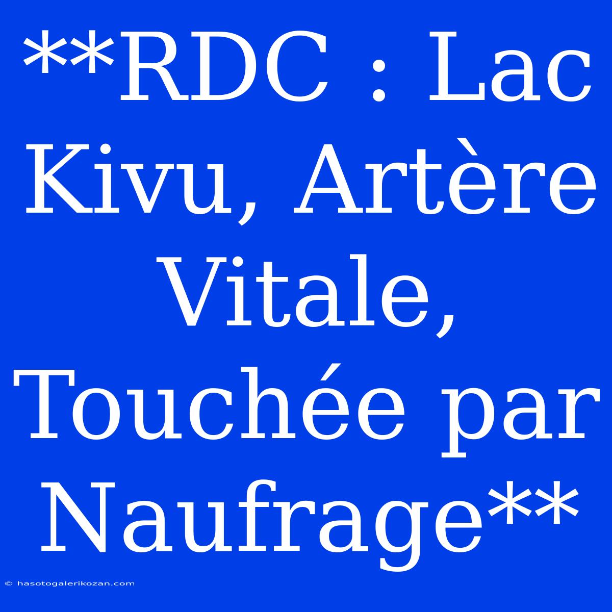 **RDC : Lac Kivu, Artère Vitale, Touchée Par Naufrage**