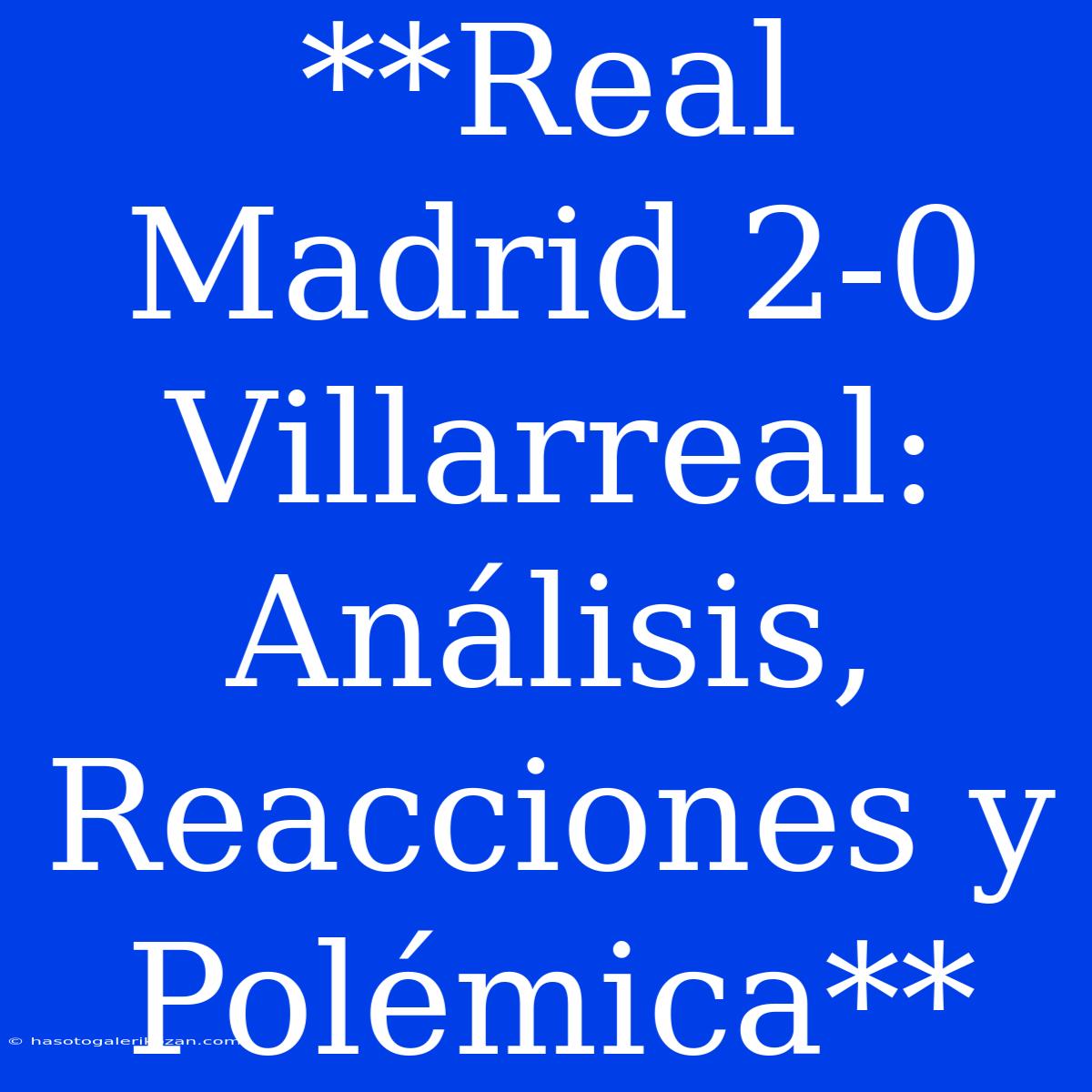 **Real Madrid 2-0 Villarreal: Análisis, Reacciones Y Polémica**