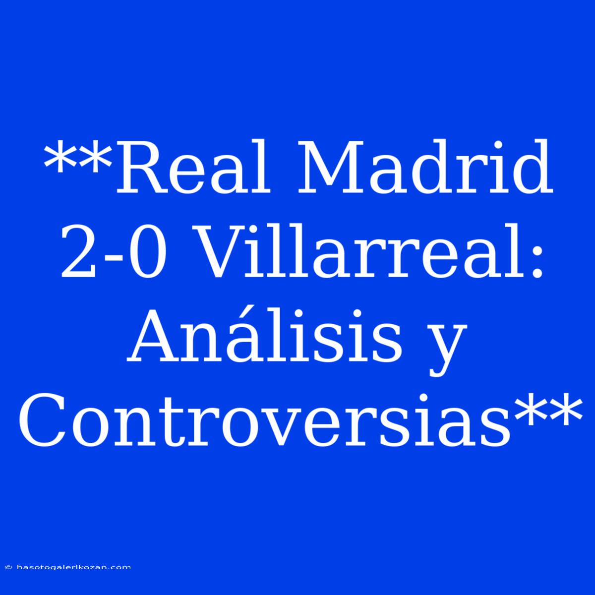 **Real Madrid 2-0 Villarreal:  Análisis Y Controversias**