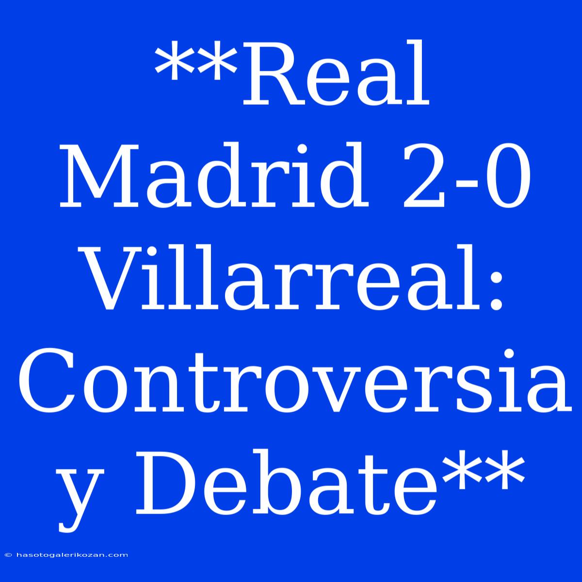 **Real Madrid 2-0 Villarreal: Controversia Y Debate**