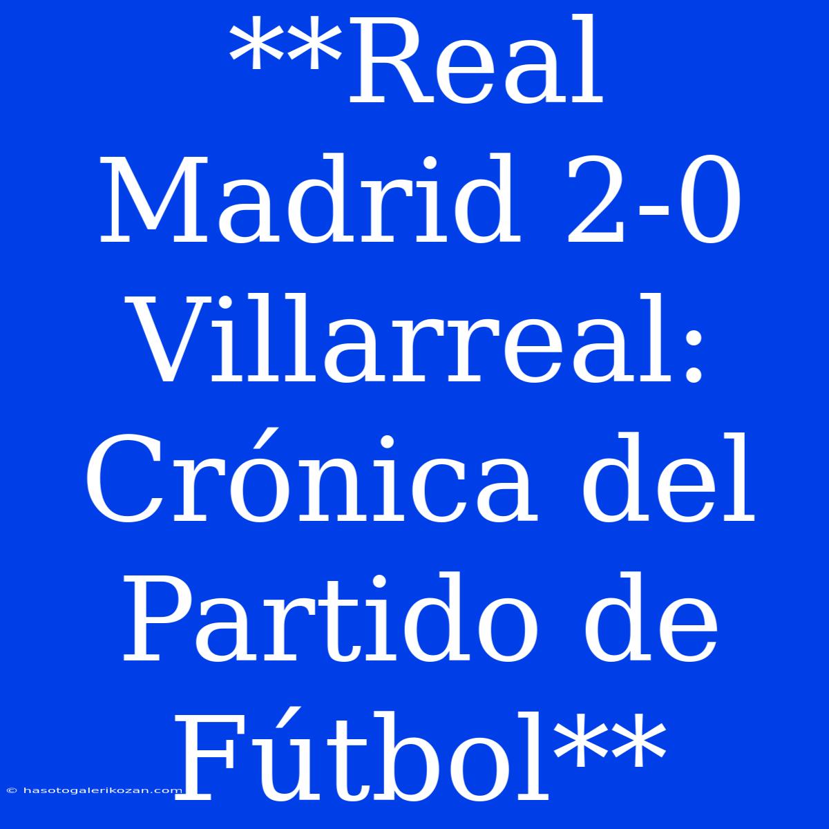 **Real Madrid 2-0 Villarreal: Crónica Del Partido De Fútbol**