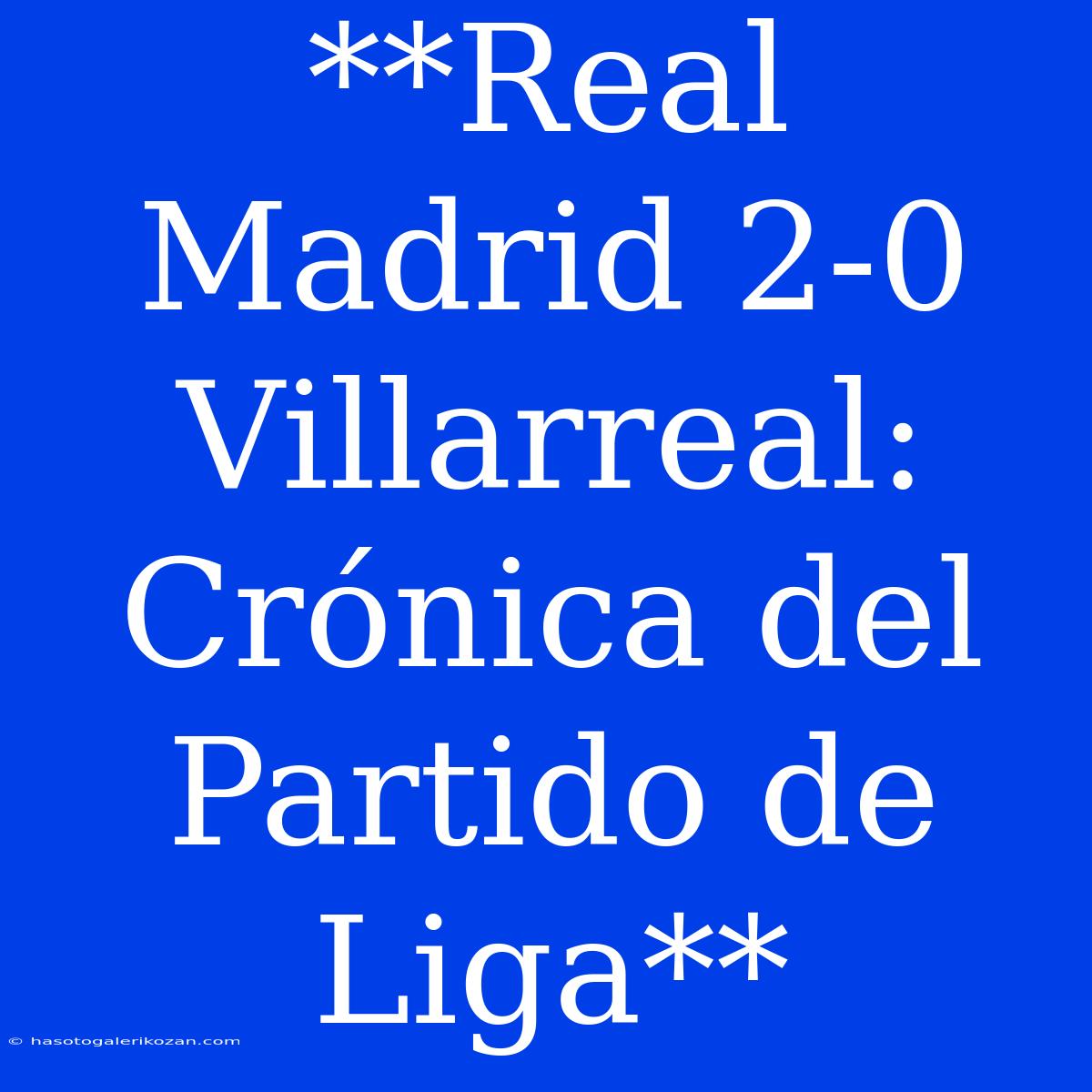 **Real Madrid 2-0 Villarreal: Crónica Del Partido De Liga**