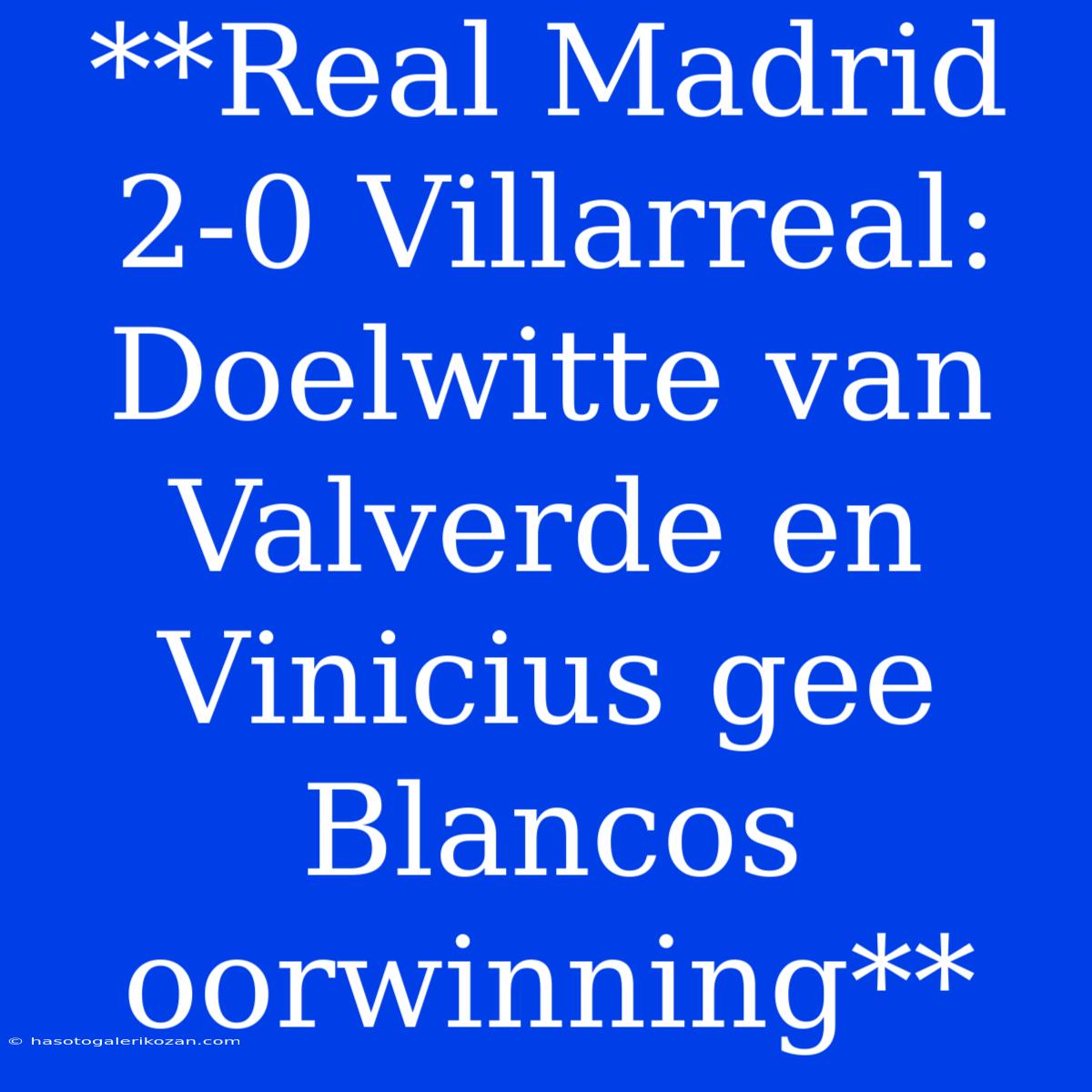 **Real Madrid 2-0 Villarreal: Doelwitte Van Valverde En Vinicius Gee Blancos Oorwinning**