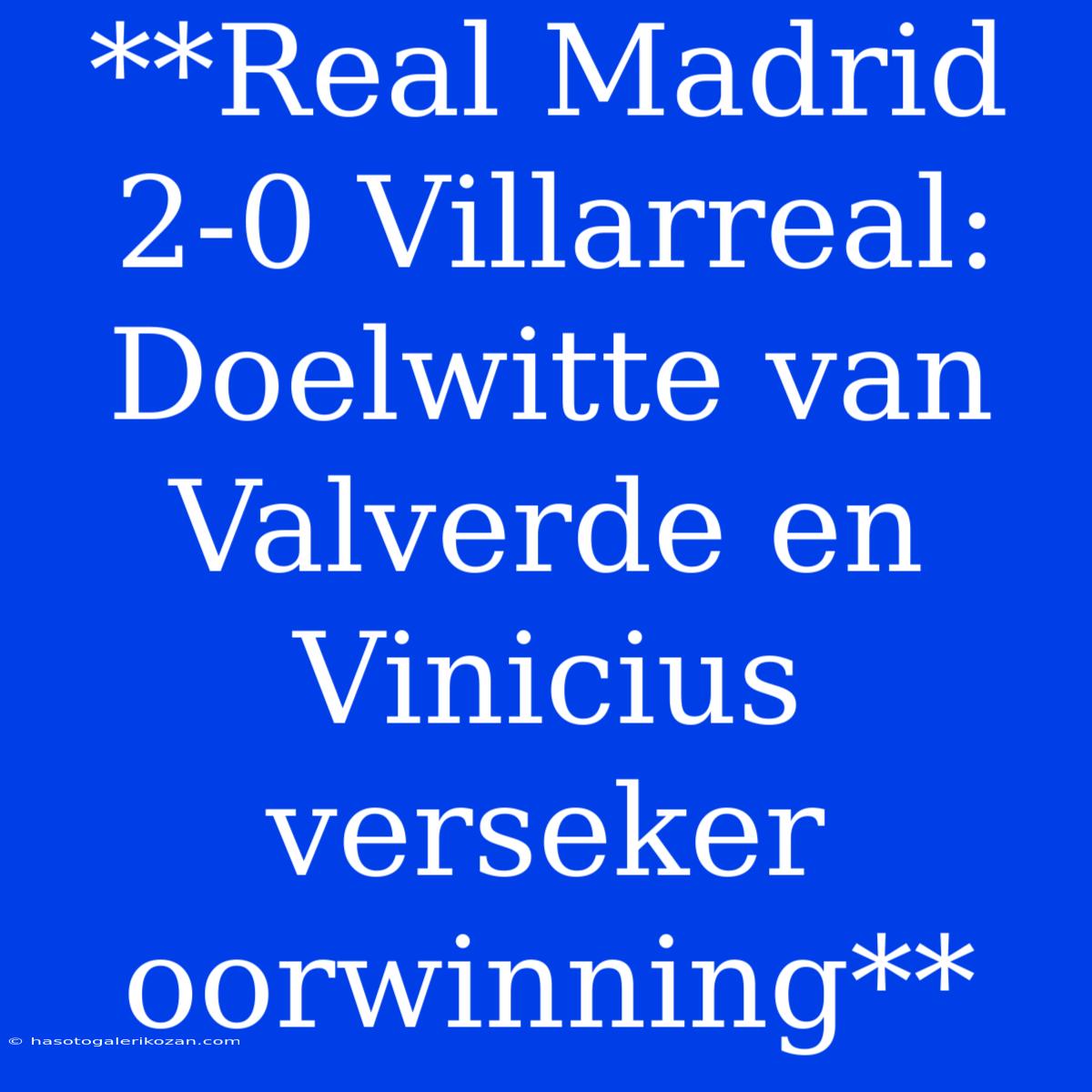 **Real Madrid 2-0 Villarreal: Doelwitte Van Valverde En Vinicius Verseker Oorwinning**