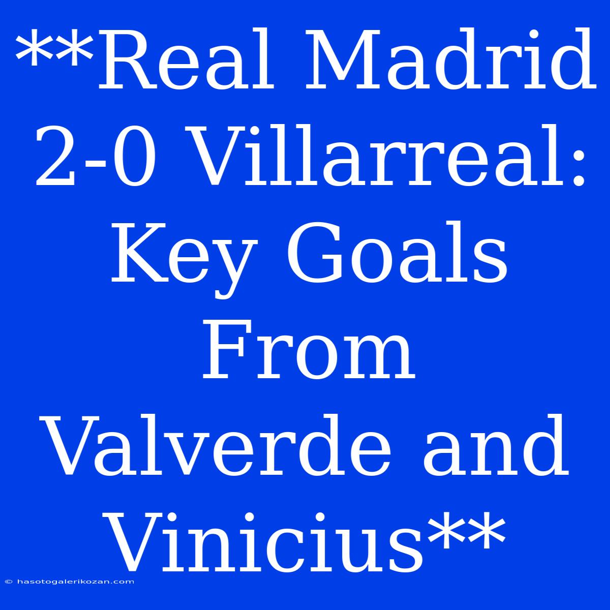 **Real Madrid 2-0 Villarreal: Key Goals From Valverde And Vinicius** 