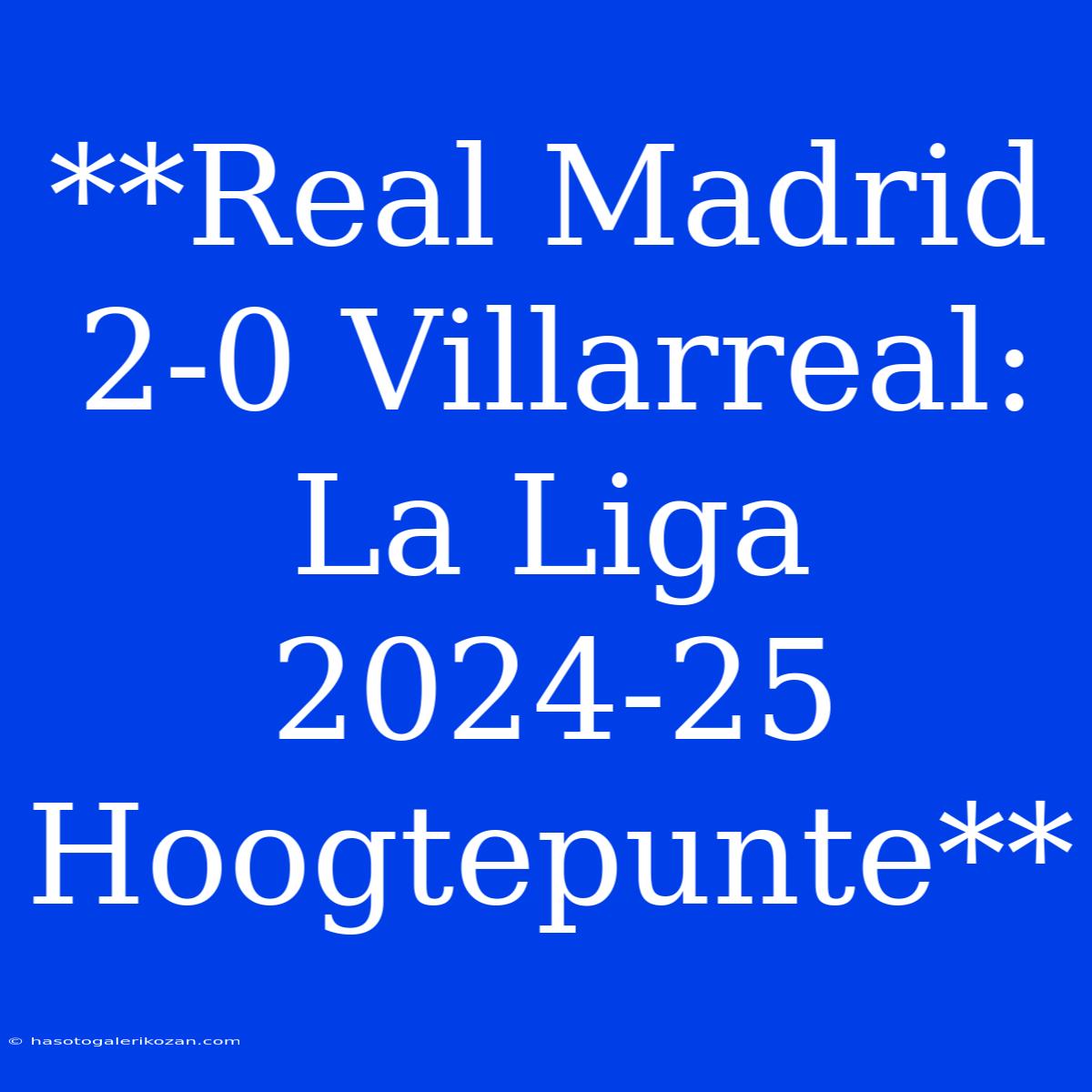 **Real Madrid 2-0 Villarreal: La Liga 2024-25 Hoogtepunte**