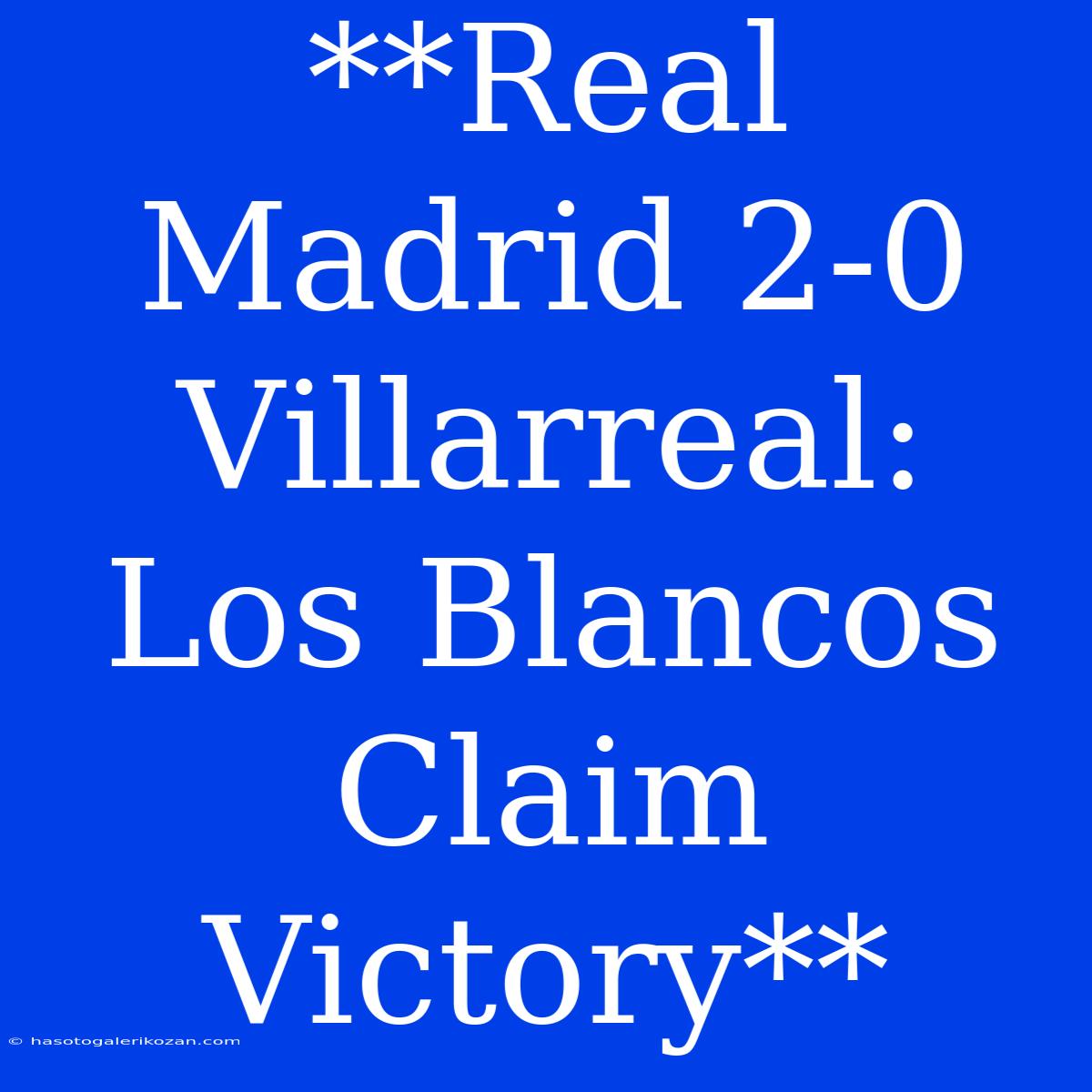 **Real Madrid 2-0 Villarreal: Los Blancos Claim Victory**