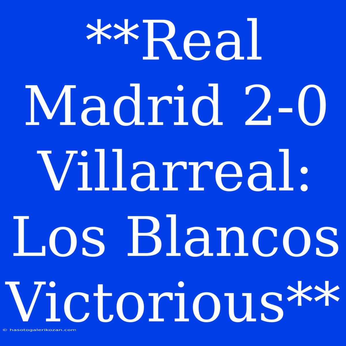 **Real Madrid 2-0 Villarreal: Los Blancos Victorious**