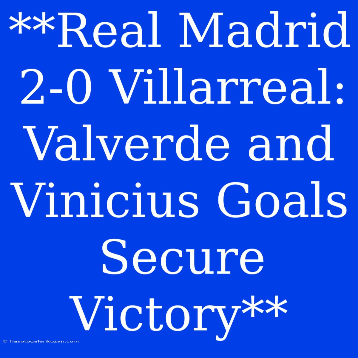 **Real Madrid 2-0 Villarreal: Valverde And Vinicius Goals Secure Victory**