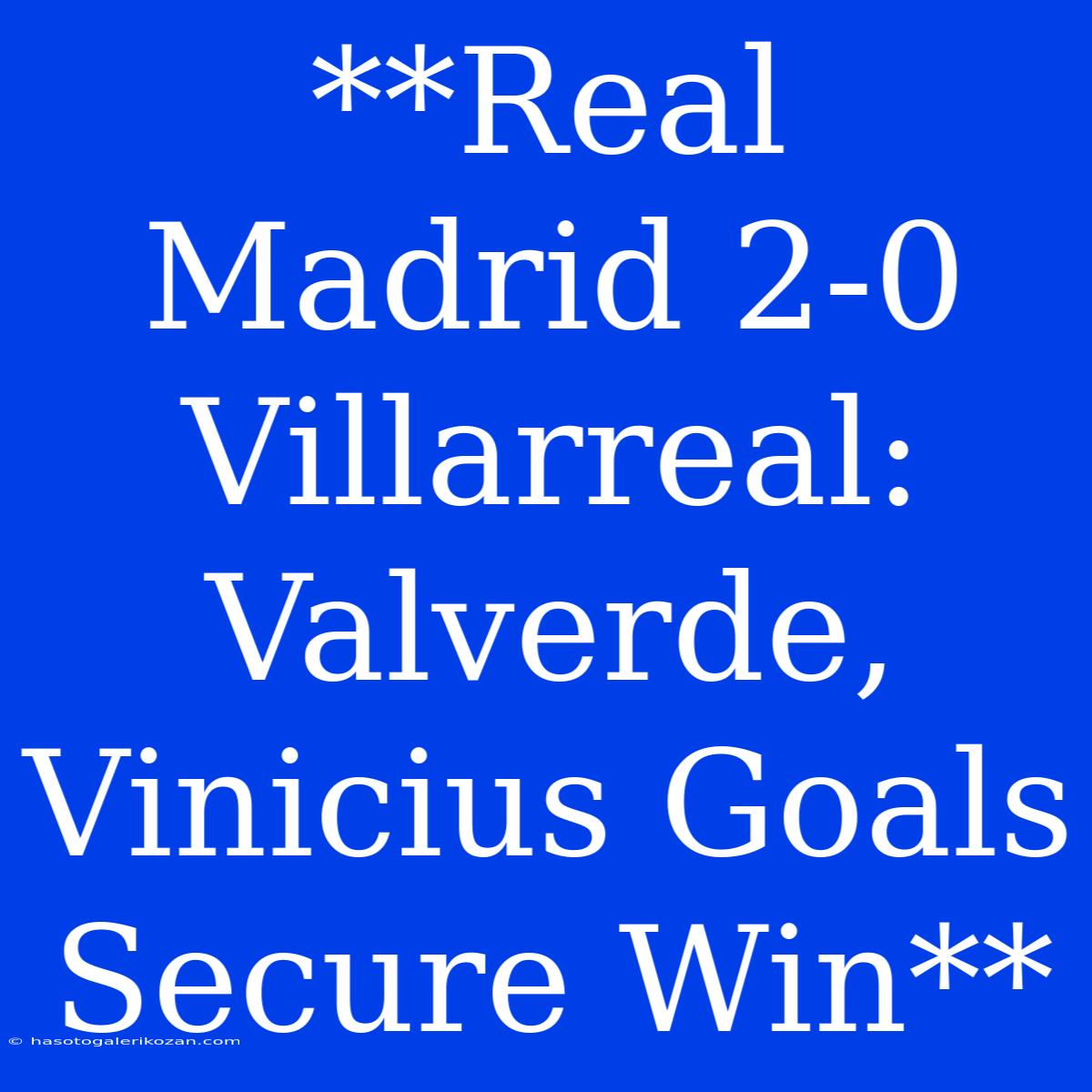 **Real Madrid 2-0 Villarreal: Valverde, Vinicius Goals Secure Win**