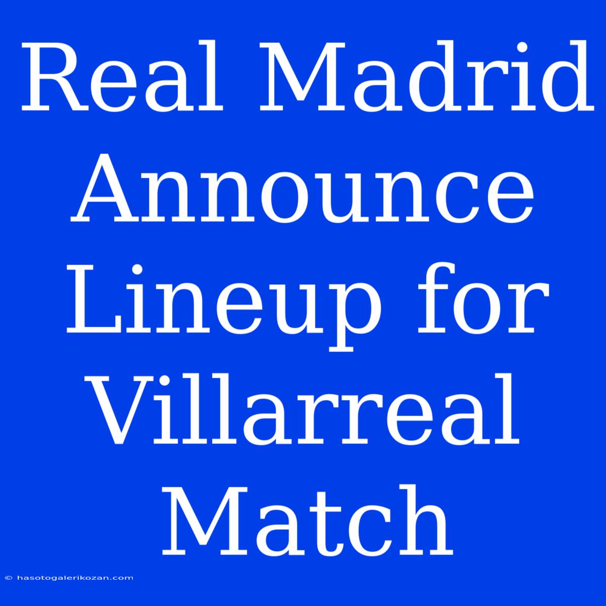 Real Madrid Announce Lineup For Villarreal Match