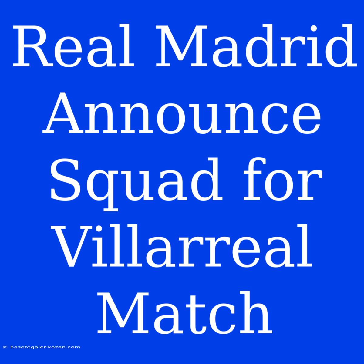 Real Madrid Announce Squad For Villarreal Match