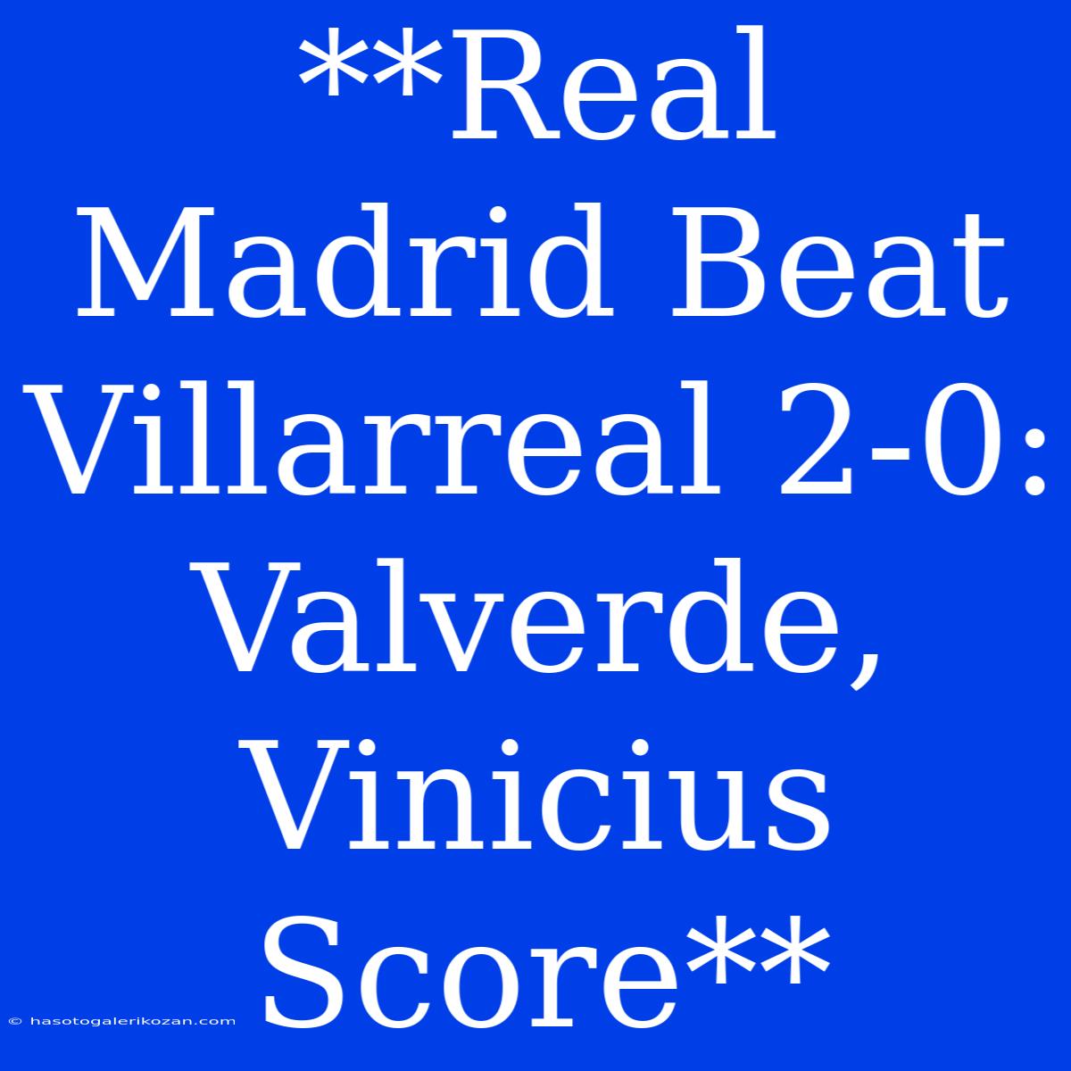 **Real Madrid Beat Villarreal 2-0: Valverde, Vinicius Score**