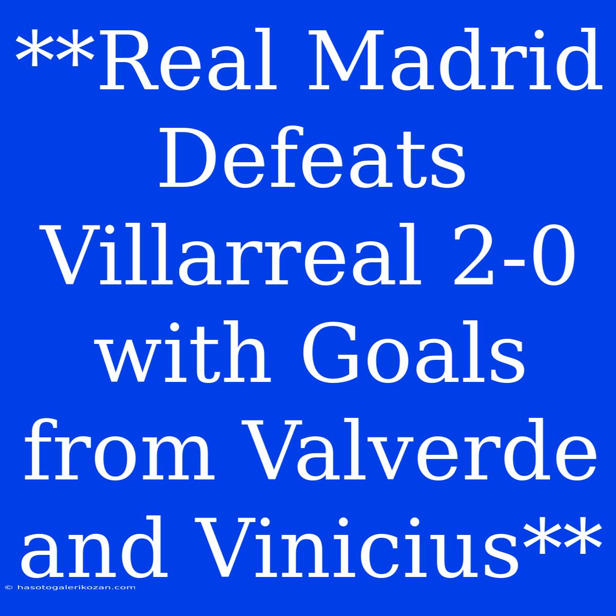 **Real Madrid Defeats Villarreal 2-0 With Goals From Valverde And Vinicius**