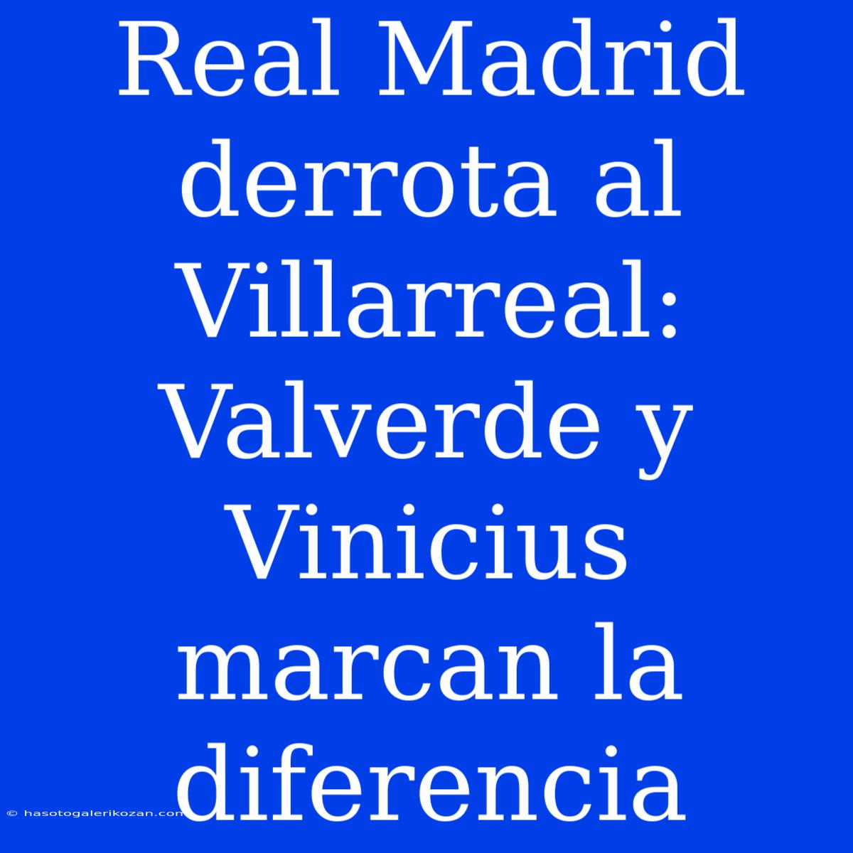 Real Madrid Derrota Al Villarreal: Valverde Y Vinicius Marcan La Diferencia