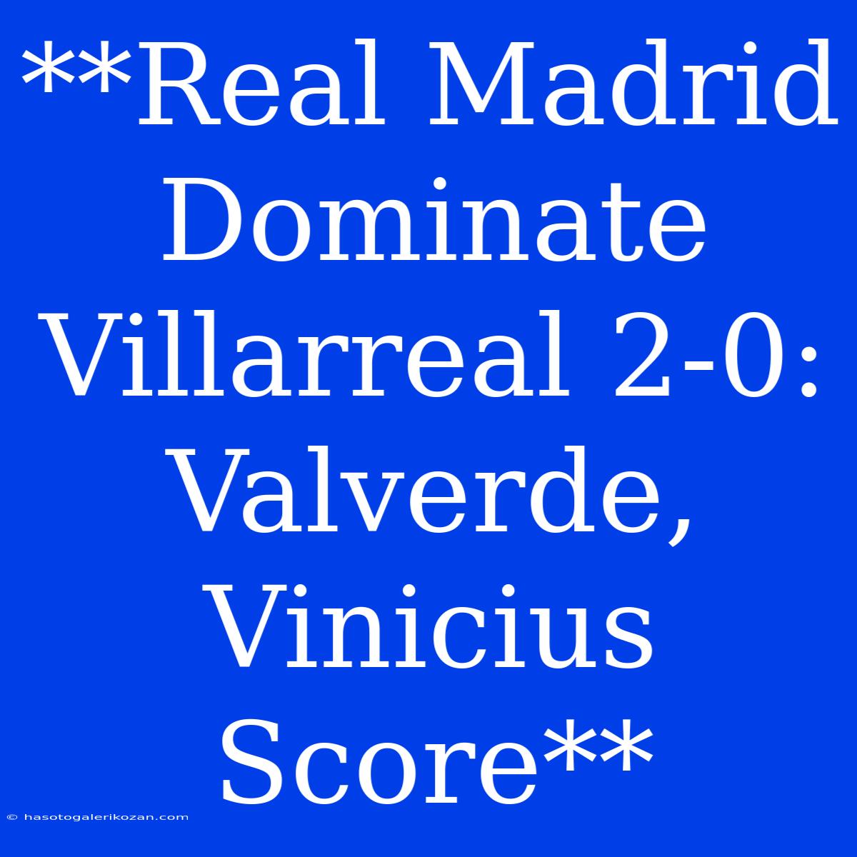 **Real Madrid Dominate Villarreal 2-0: Valverde, Vinicius Score**