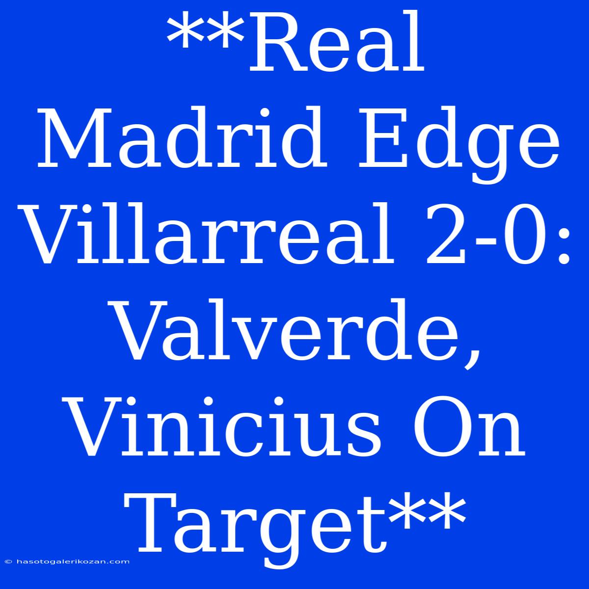 **Real Madrid Edge Villarreal 2-0: Valverde, Vinicius On Target**