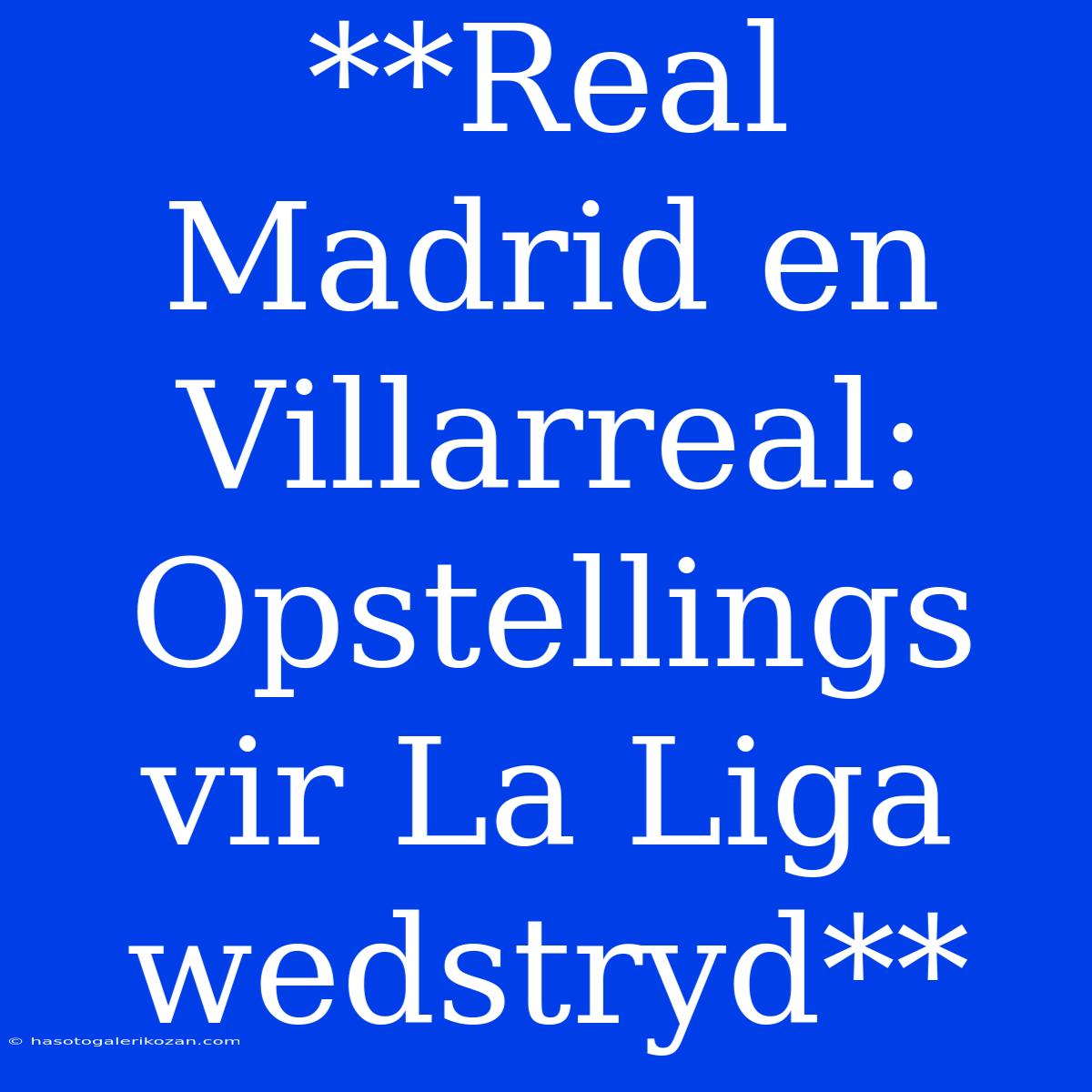 **Real Madrid En Villarreal: Opstellings Vir La Liga Wedstryd**