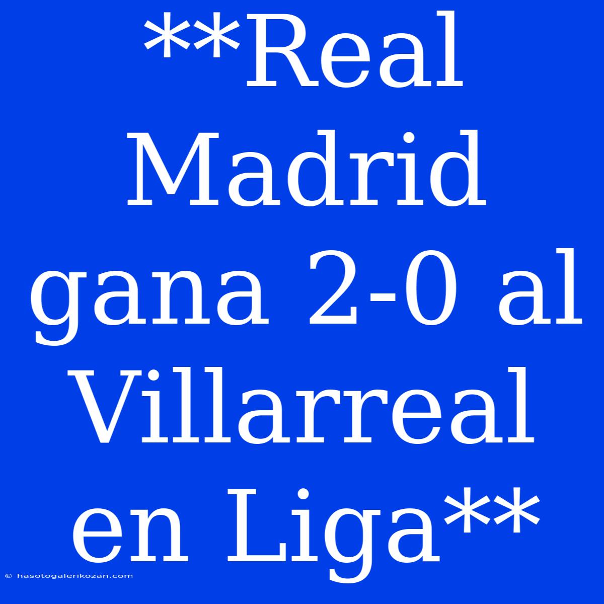 **Real Madrid Gana 2-0 Al Villarreal En Liga**