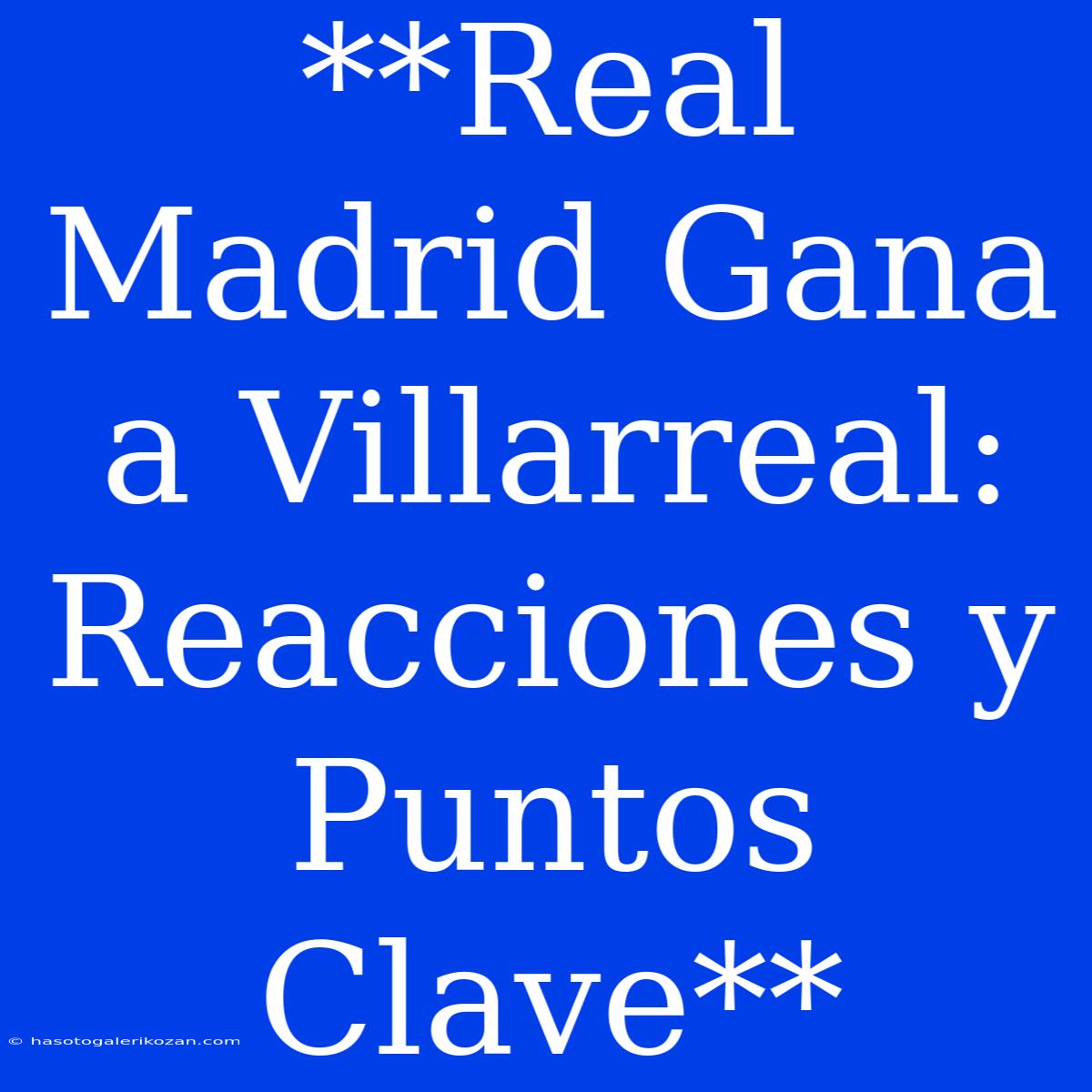 **Real Madrid Gana A Villarreal: Reacciones Y Puntos Clave**