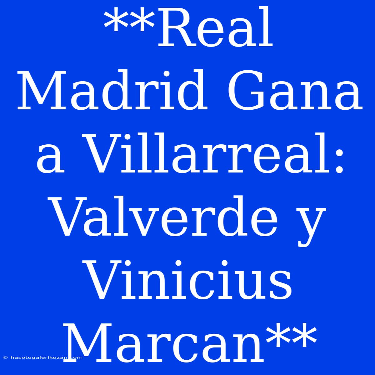 **Real Madrid Gana A Villarreal: Valverde Y Vinicius Marcan**