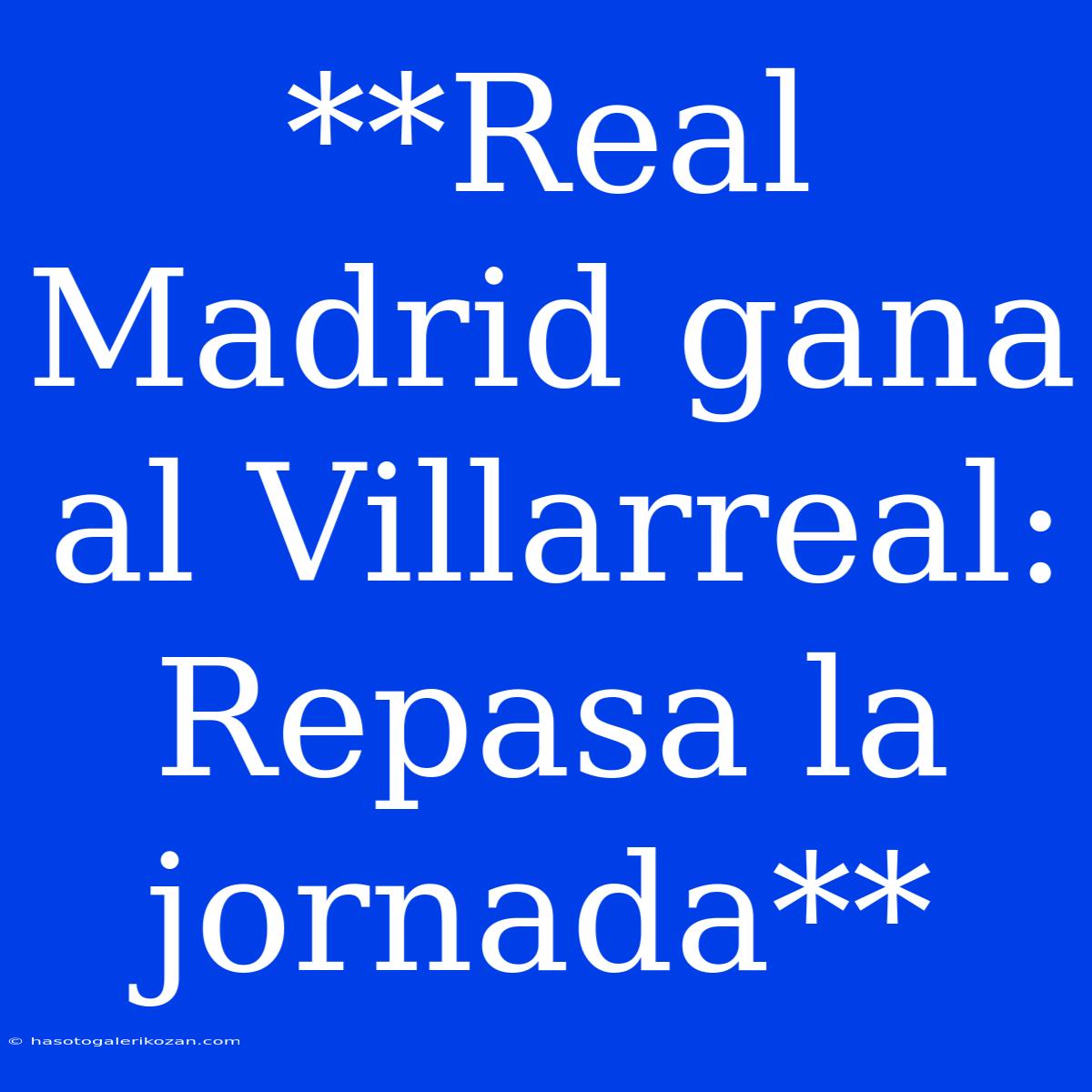 **Real Madrid Gana Al Villarreal: Repasa La Jornada**