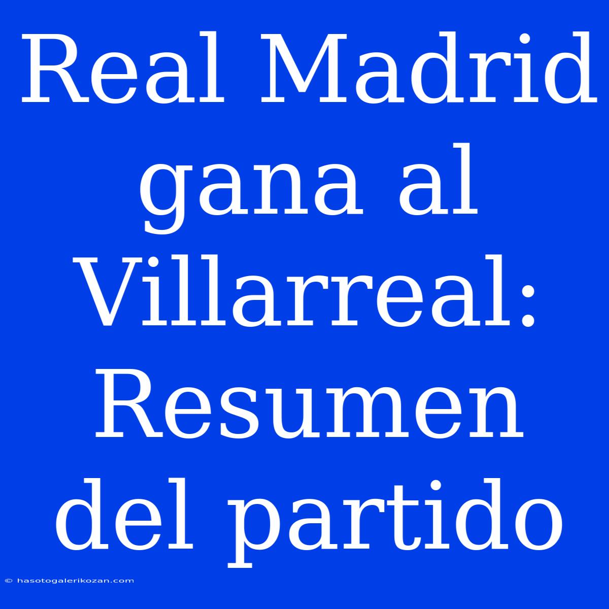 Real Madrid Gana Al Villarreal: Resumen Del Partido